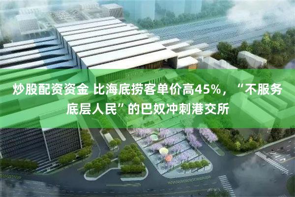 炒股配资资金 比海底捞客单价高45%，“不服务底层人民”的巴奴冲刺港交所