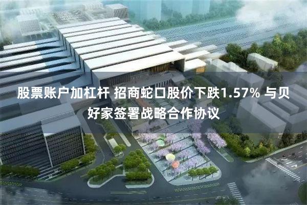 股票账户加杠杆 招商蛇口股价下跌1.57% 与贝好家签署战略合作协议