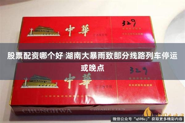 股票配资哪个好 湖南大暴雨致部分线路列车停运或晚点