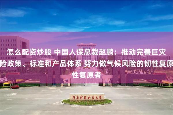 怎么配资炒股 中国人保总裁赵鹏：推动完善巨灾保险政策、标准和产品体系 努力做气候风险的韧性复原者