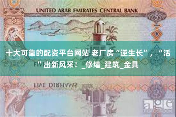 十大可靠的配资平台网站 老厂房“逆生长”，“活”出新风采！_修缮_建筑_金具