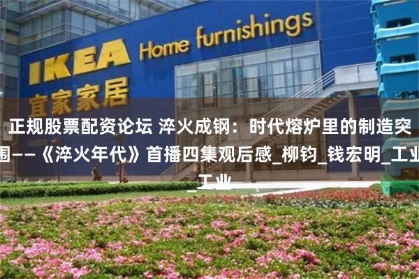 正规股票配资论坛 淬火成钢：时代熔炉里的制造突围——《淬火年代》首播四集观后感_柳钧_钱宏明_工业