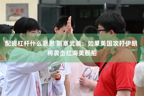 配资杠杆什么意思 胡塞武装：如果美国攻打伊朗 将袭击红海美舰船
