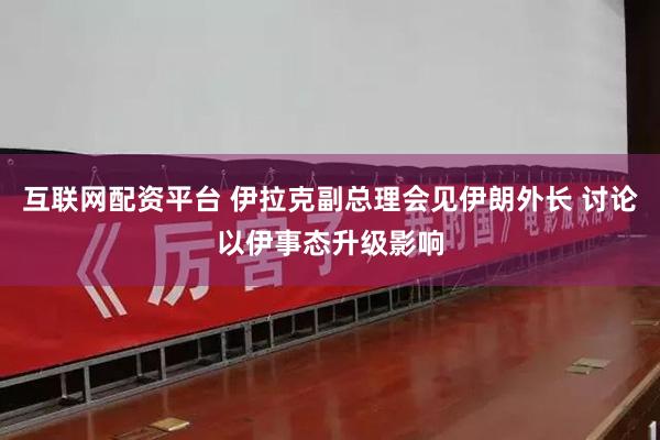 互联网配资平台 伊拉克副总理会见伊朗外长 讨论以伊事态升级影响