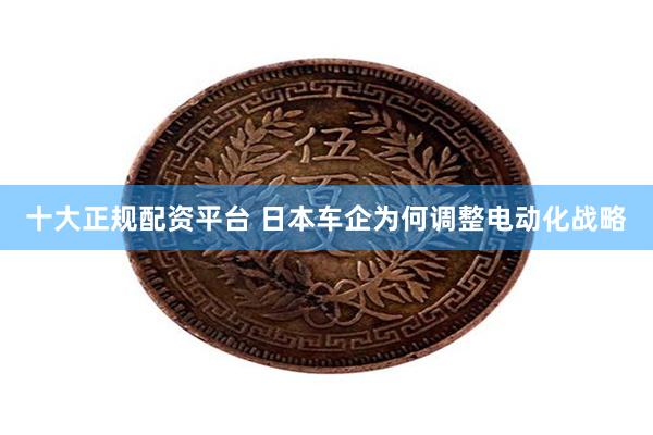 十大正规配资平台 日本车企为何调整电动化战略