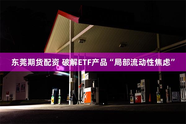 东莞期货配资 破解ETF产品“局部流动性焦虑”