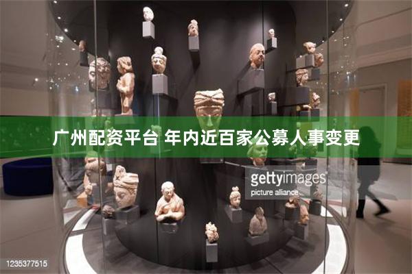 广州配资平台 年内近百家公募人事变更