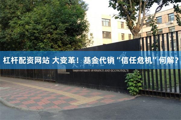 杠杆配资网站 大变革！基金代销“信任危机”何解？