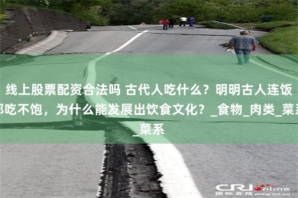 线上股票配资合法吗 古代人吃什么？明明古人连饭都吃不饱，为什么能发展出饮食文化？_食物_肉类_菜系