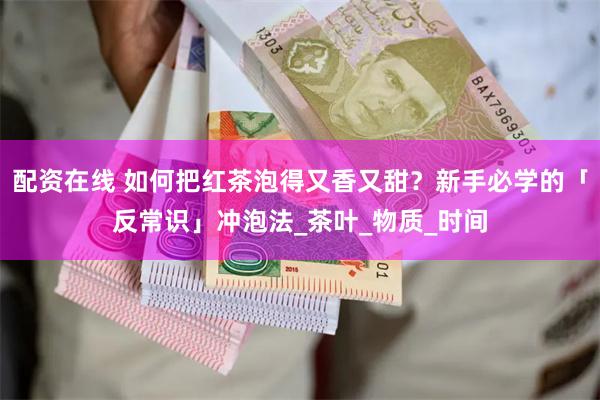 配资在线 如何把红茶泡得又香又甜？新手必学的「反常识」冲泡法_茶叶_物质_时间