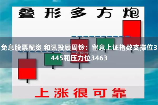 免息股票配资 和讯投顾周铃：留意上证指数支撑位3445和压力位3463