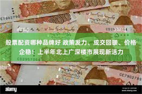 股票配资哪种品牌好 政策发力、成交回暖、价格企稳！上半年北上广深楼市展现新活力