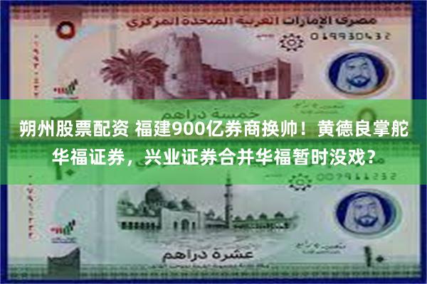 朔州股票配资 福建900亿券商换帅！黄德良掌舵华福证券，兴业证券合并华福暂时没戏？