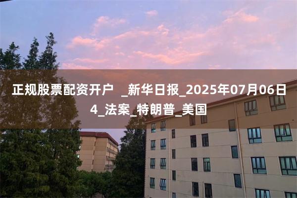 正规股票配资开户  _新华日报_2025年07月06日4_法案_特朗普_美国