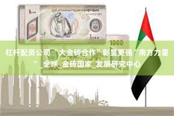 杠杆配资公司 “大金砖合作”彰显更强“南方力量”_全球_金砖国家_发展研究中心