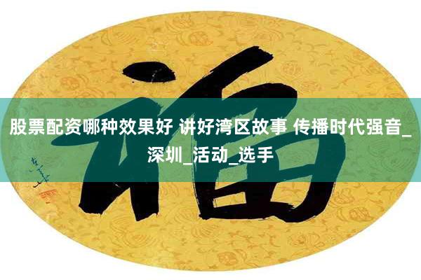 股票配资哪种效果好 讲好湾区故事 传播时代强音_深圳_活动_选手