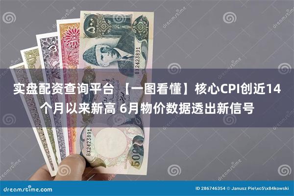 实盘配资查询平台 【一图看懂】核心CPI创近14个月以来新高 6月物价数据透出新信号