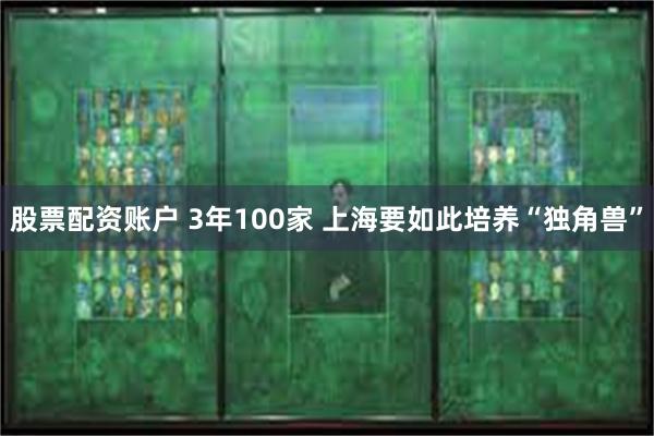 股票配资账户 3年100家 上海要如此培养“独角兽”