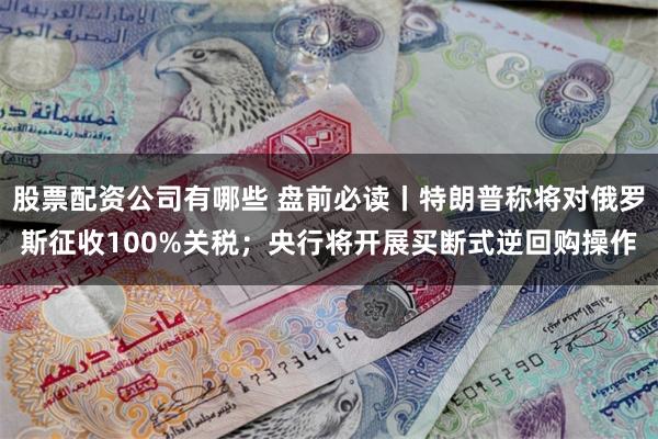 股票配资公司有哪些 盘前必读丨特朗普称将对俄罗斯征收100%关税；央行将开展买断式逆回购操作