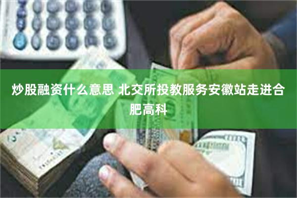 炒股融资什么意思 北交所投教服务安徽站走进合肥高科