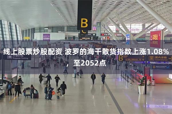线上股票炒股配资 波罗的海干散货指数上涨1.08%，至2052点