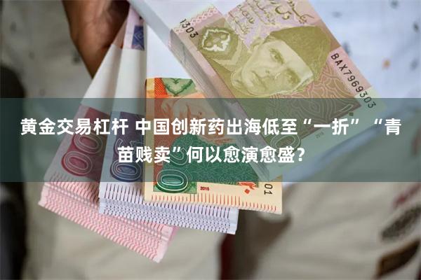 黄金交易杠杆 中国创新药出海低至“一折” “青苗贱卖”何以愈演愈盛？