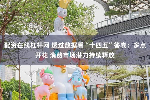 配资在线杠杆网 透过数据看“十四五”答卷：多点开花 消费市场潜力持续释放