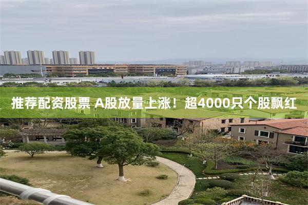 推荐配资股票 A股放量上涨！超4000只个股飘红