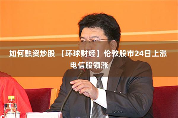 如何融资炒股 【环球财经】伦敦股市24日上涨 电信股领涨