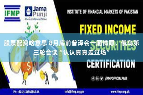 股票配资啥意思 8月底前普泽会一厢情愿，俄乌第三轮会谈“认认真真走过场”