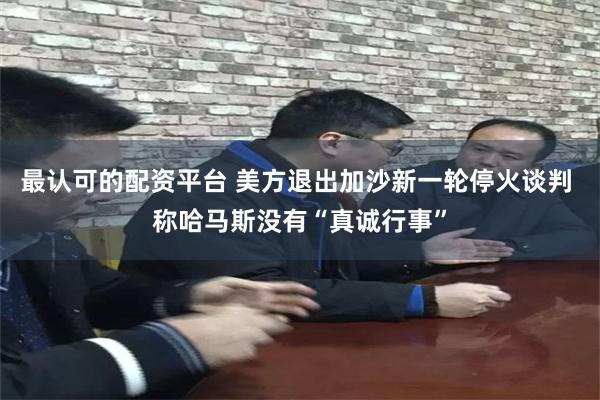 最认可的配资平台 美方退出加沙新一轮停火谈判 称哈马斯没有“真诚行事”