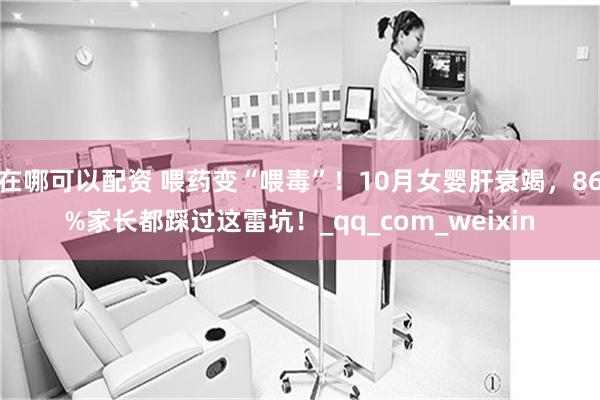 在哪可以配资 喂药变“喂毒”！10月女婴肝衰竭，86%家长都踩过这雷坑！_qq_com_weixin