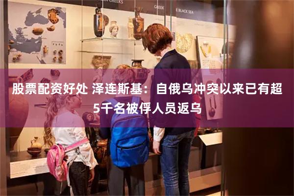 股票配资好处 泽连斯基：自俄乌冲突以来已有超5千名被俘人员返乌