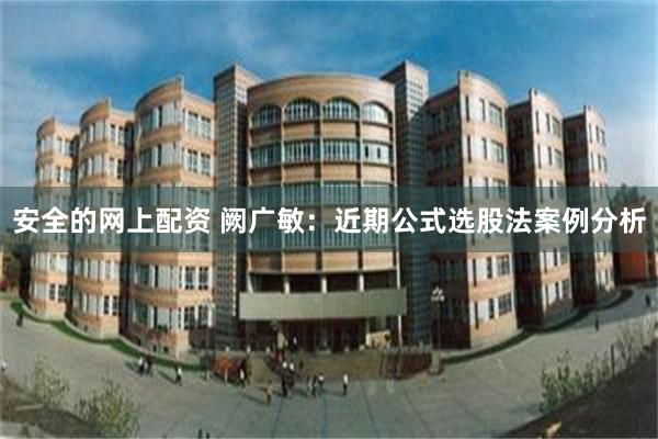 安全的网上配资 阙广敏：近期公式选股法案例分析