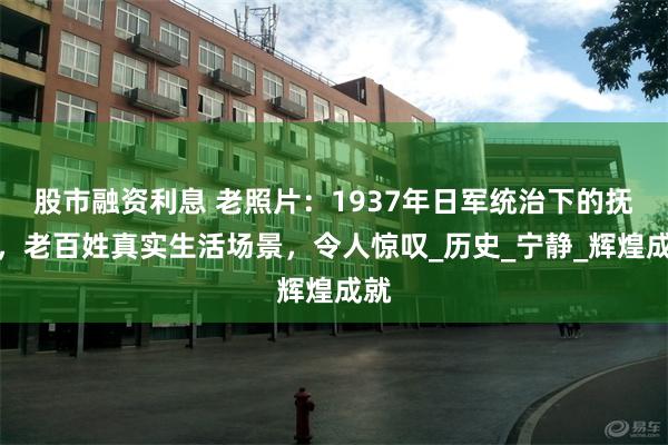 股市融资利息 老照片：1937年日军统治下的抚顺，老百姓真实生活场景，令人惊叹_历史_宁静_辉煌成就