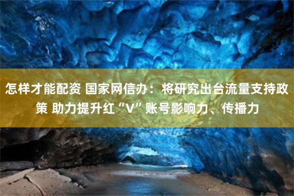 怎样才能配资 国家网信办：将研究出台流量支持政策 助力提升红“V”账号影响力、传播力
