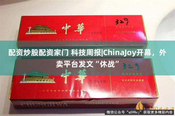 配资炒股配资家门 科技周报|ChinaJoy开幕，外卖平台发文“休战”