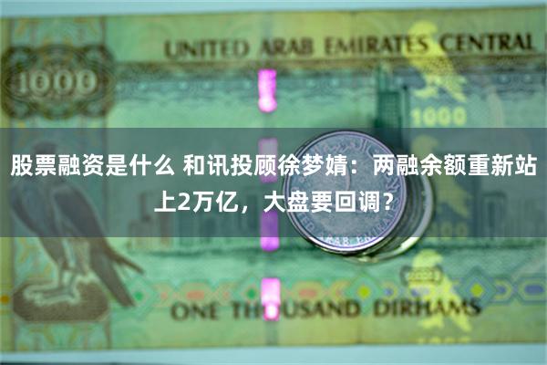 股票融资是什么 和讯投顾徐梦婧：两融余额重新站上2万亿，大盘要回调？