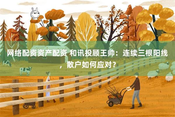 网络配资资产配资 和讯投顾王帅：连续三根阳线，散户如何应对？