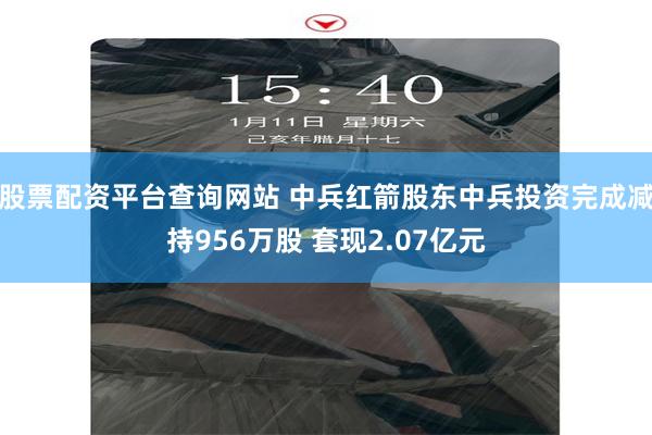 股票配资平台查询网站 中兵红箭股东中兵投资完成减持956万股 套现2.07亿元