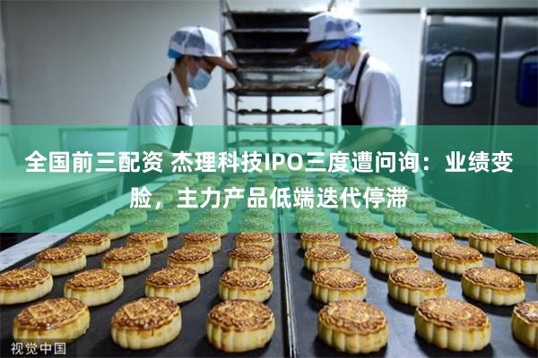 全国前三配资 杰理科技IPO三度遭问询：业绩变脸，主力产品低端迭代停滞