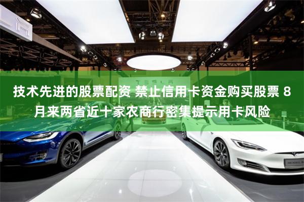 技术先进的股票配资 禁止信用卡资金购买股票 8月来两省近十家农商行密集提示用卡风险