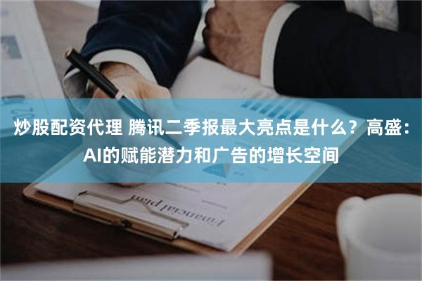 炒股配资代理 腾讯二季报最大亮点是什么？高盛：AI的赋能潜力和广告的增长空间
