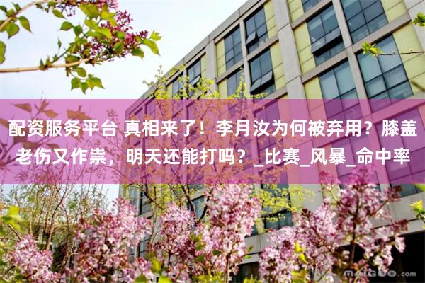 配资服务平台 真相来了！李月汝为何被弃用？膝盖老伤又作祟，明天还能打吗？_比赛_风暴_命中率