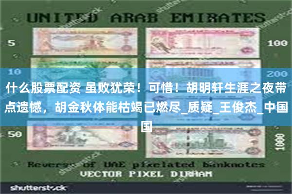 什么股票配资 虽败犹荣！可惜！胡明轩生涯之夜带点遗憾，胡金秋体能枯竭已燃尽_质疑_王俊杰_中国