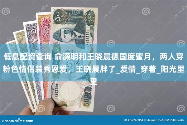 低息配资查询 俞灏明和王晓晨德国度蜜月，两人穿粉色情侣装秀恩爱，王晓晨胖了_爱情_穿着_阳光里