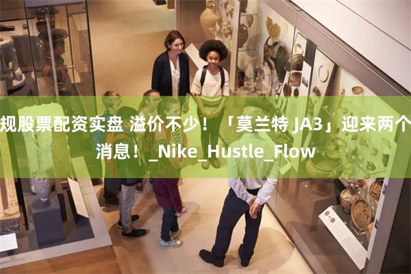 正规股票配资实盘 溢价不少！「莫兰特 JA3」迎来两个好消息！_Nike_Hustle_Flow