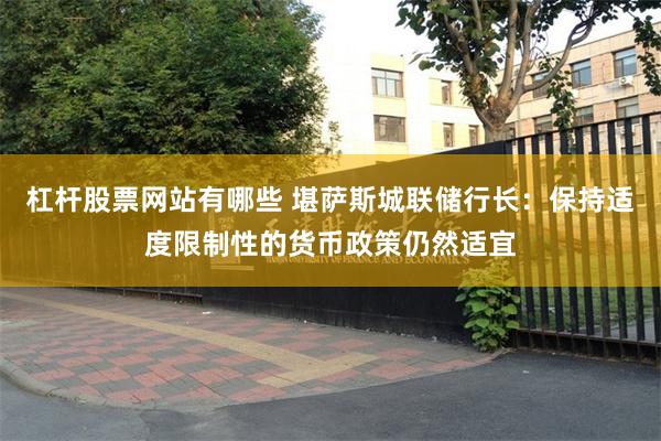 杠杆股票网站有哪些 堪萨斯城联储行长：保持适度限制性的货币政策仍然适宜