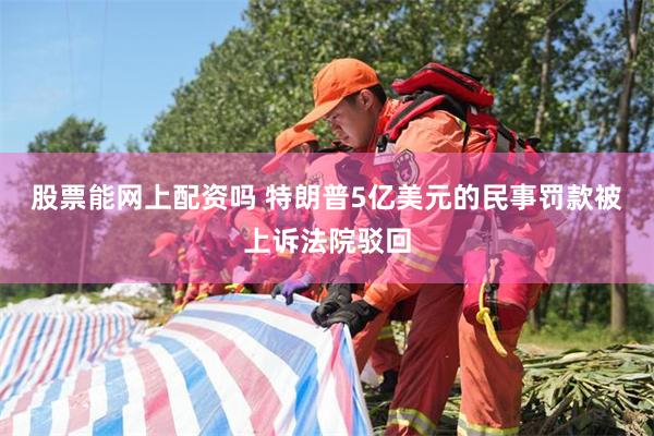 股票能网上配资吗 特朗普5亿美元的民事罚款被上诉法院驳回