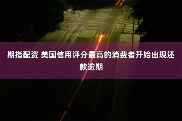 期指配资 美国信用评分最高的消费者开始出现还款逾期